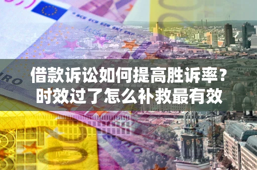 武汉借款诉讼如何提高胜诉率？时效过了怎么补救最有效