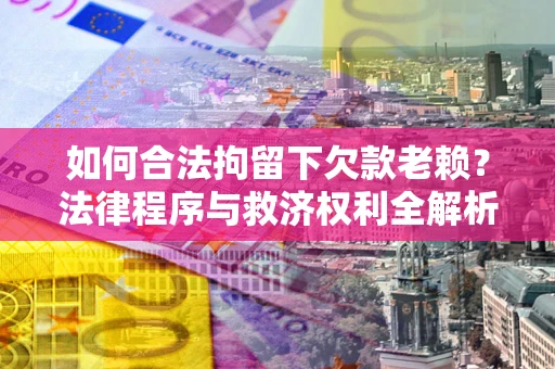 武汉如何合法拘留下欠款老赖？法律程序与救济权利全解析