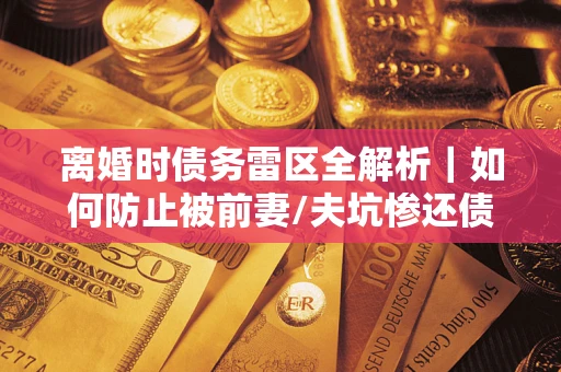 武汉离婚时债务雷区全解析｜如何防止被前妻/夫坑惨还债？