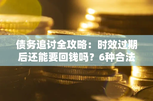 武汉债务追讨全攻略：时效过期后还能要回钱吗？6种合法手段助你维权