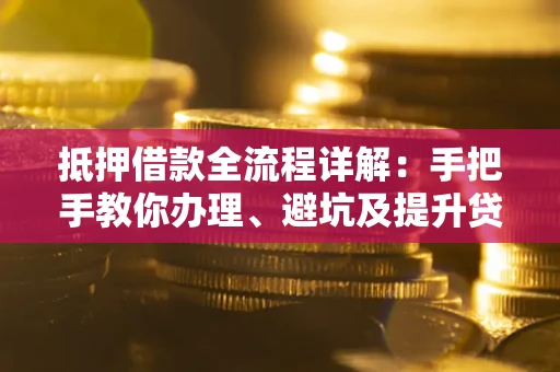 武汉抵押借款全流程详解：手把手教你办理、避坑及提升贷款额度