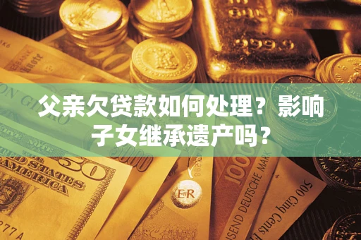武汉父亲欠贷款如何处理？影响子女继承遗产吗？