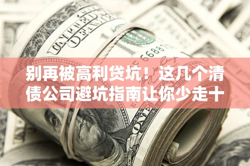 武汉别再被高利贷坑！这几个清债公司避坑指南让你少走十年弯路