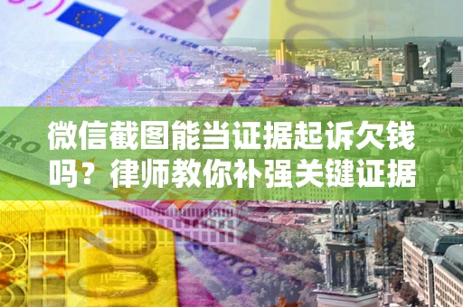 武汉微信截图能当证据起诉欠钱吗？律师教你补强关键证据