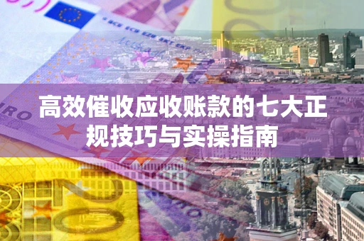 武汉高效催收应收账款的七大正规技巧与实操指南