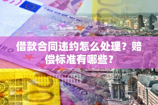 武汉借款合同违约怎么处理？赔偿标准有哪些？