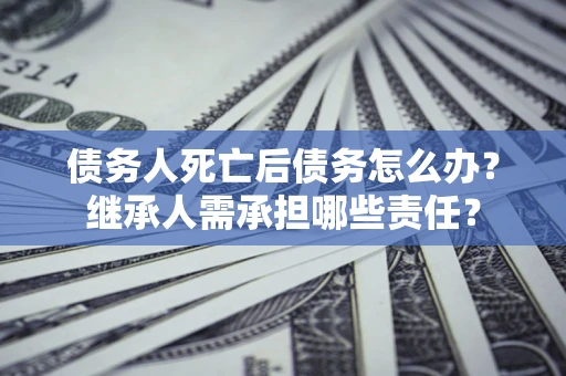 武汉债务人死亡后债务怎么办？继承人需承担哪些责任？
