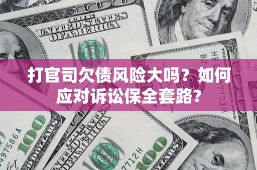 武汉打官司欠债风险大吗？如何应对诉讼保全套路？