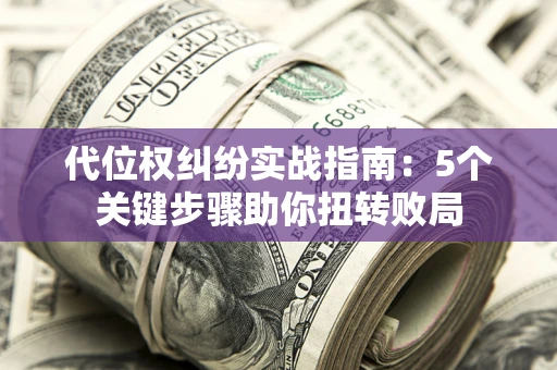 武汉代位权纠纷实战指南：5个关键步骤助你扭转败局