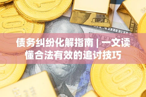 武汉债务纠纷化解指南 | 一文读懂合法有效的追讨技巧