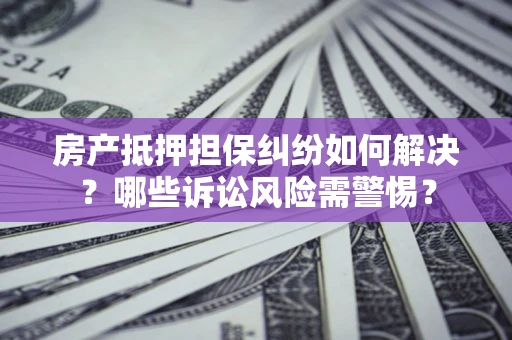 武汉房产抵押担保纠纷如何解决？哪些诉讼风险需警惕？