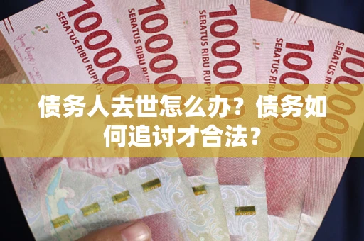 武汉债务人去世怎么办？债务如何追讨才合法？