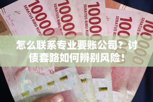 武汉怎么联系专业要账公司？讨债套路如何辨别风险！