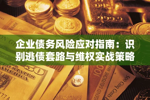 武汉企业债务风险应对指南：识别逃债套路与维权实战策略