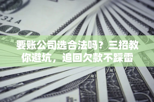 武汉要账公司选合法吗？三招教你避坑，追回欠款不踩雷