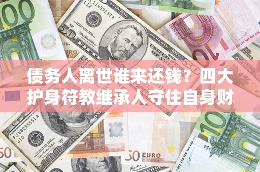 武汉债务人离世谁来还钱？四大护身符教继承人守住自身财产