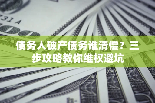 武汉债务人破产债务谁清偿?三步攻略教你维权避坑 武汉债务人破产债务谁清偿?三步攻略教你维权避坑