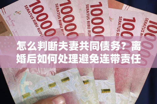 武汉怎么判断夫妻共同债务？离婚后如何处理避免连带责任？