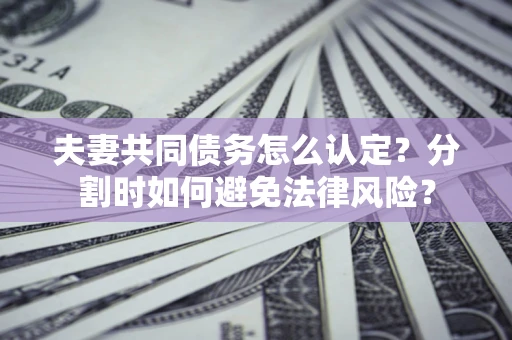 武汉夫妻共同债务怎么认定？分割时如何避免法律风险？
