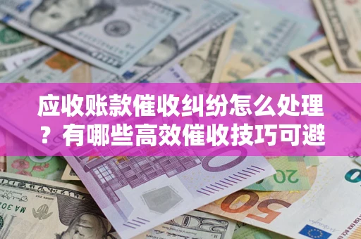 武汉应收账款催收纠纷怎么处理？有哪些高效催收技巧可避免坏账？