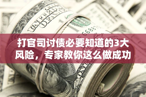 武汉打官司讨债必要知道的3大风险，专家教你这么做成功率飙升