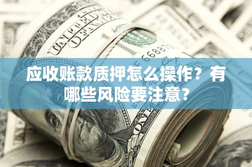 武汉应收账款质押怎么操作？有哪些风险要注意？