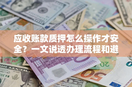武汉应收账款质押怎么操作才安全？一文说透办理流程和避险绝招