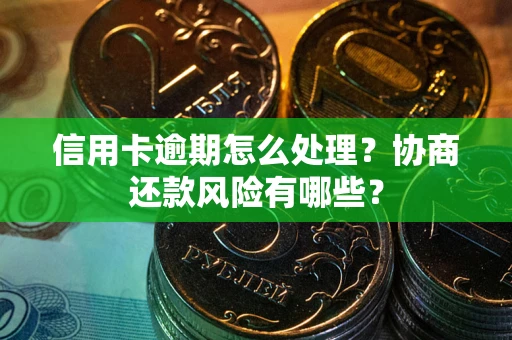 武汉信用卡逾期怎么处理？协商还款风险有哪些？